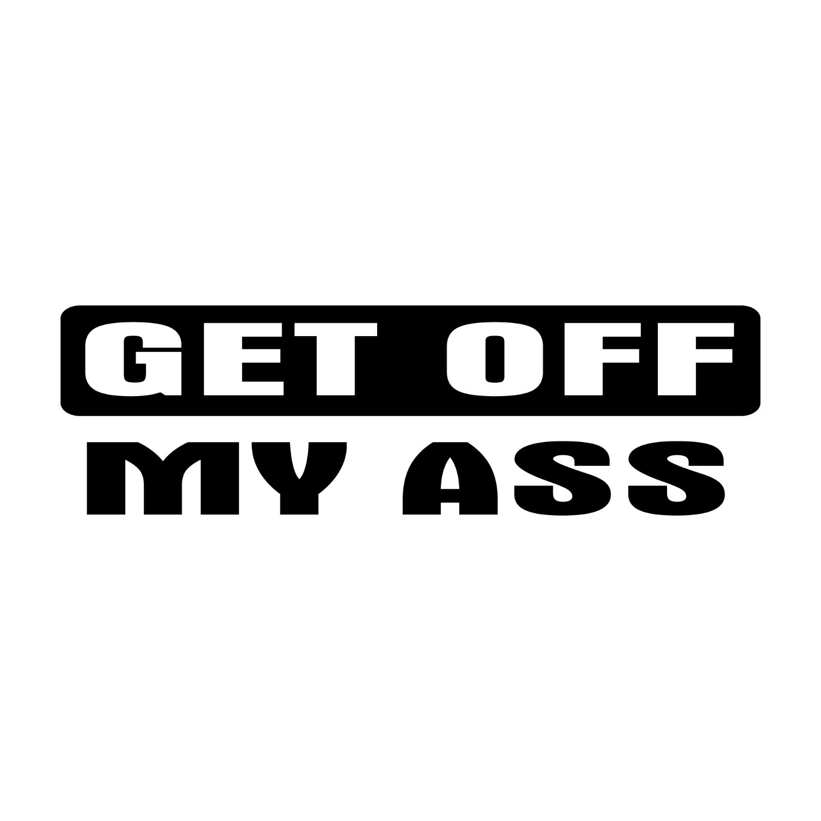 Get Off My Ass – Funny Car, Truck, Vehicle – Custom Vinyl Sticker – Decal