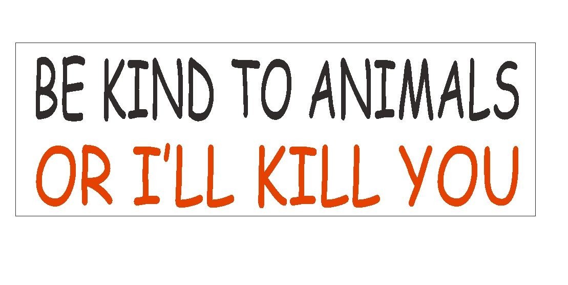 Be Kind To Animals or I'll Kill You Bumper Sticker or Helmet Sticker D396 PETS