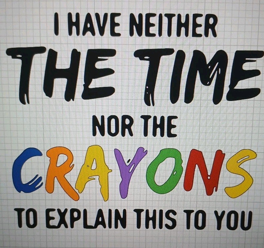 I Have Neither The Time Nor The Crayons To Explain This For You
