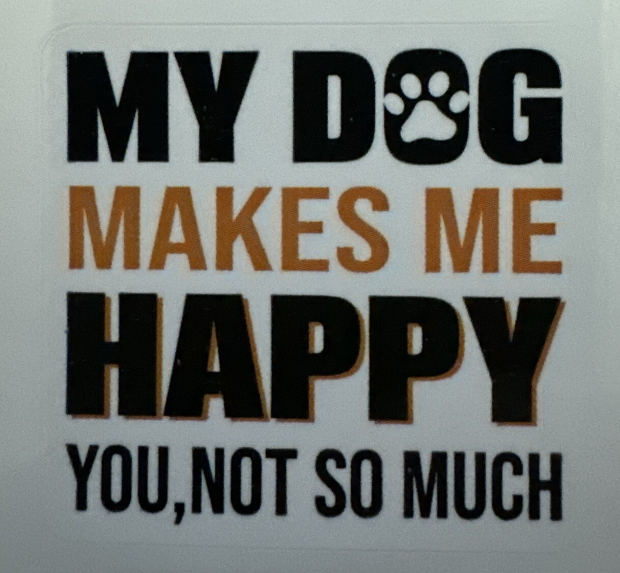 MY DOG MAKES ME HAPPY; YOU, NOT SO MUCH ~ Small Vinyl Sticker – (1.5in x 1.75in)