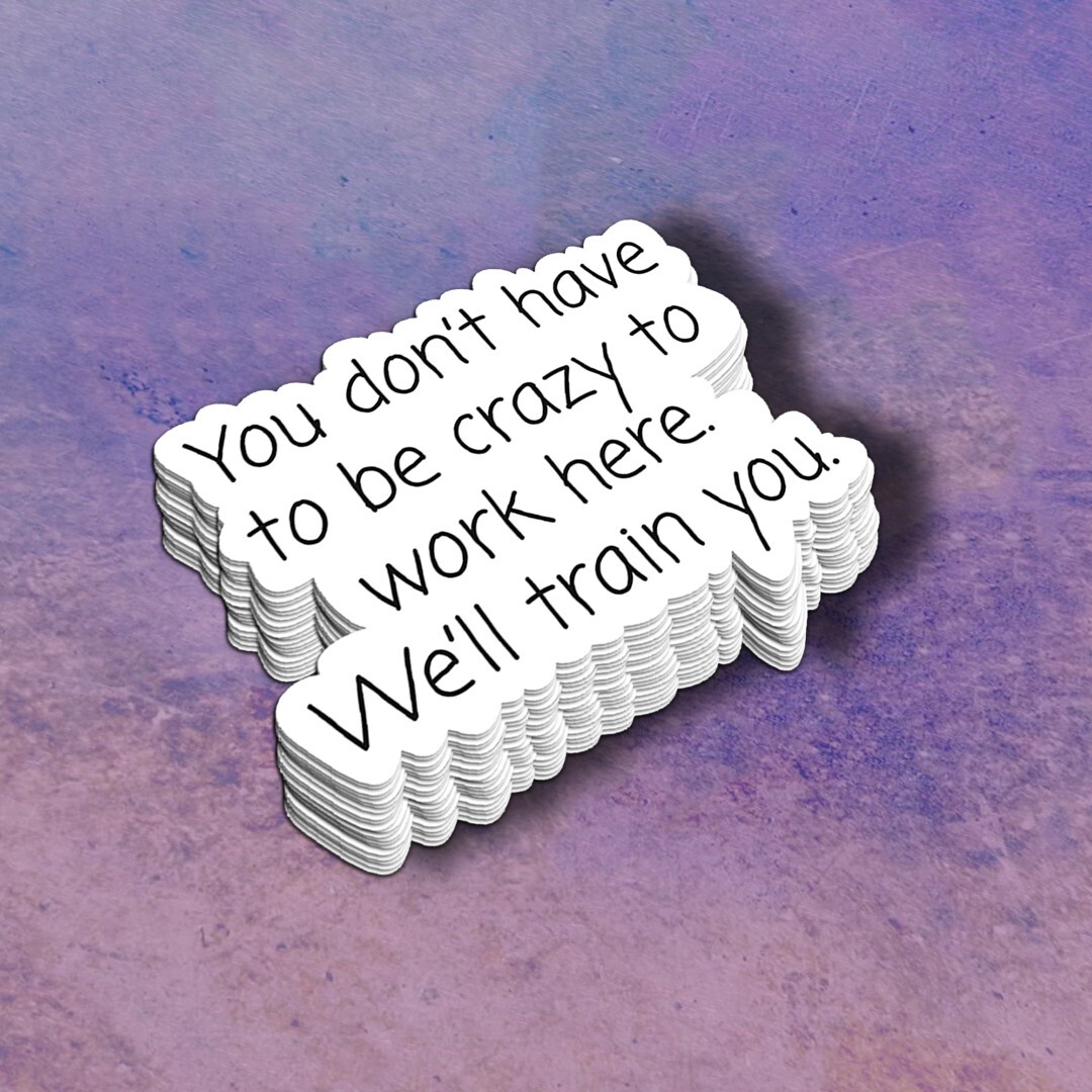 Funny Sticker: "You Don't Have to Be Crazy to Work Here, We'll Train You" Decal