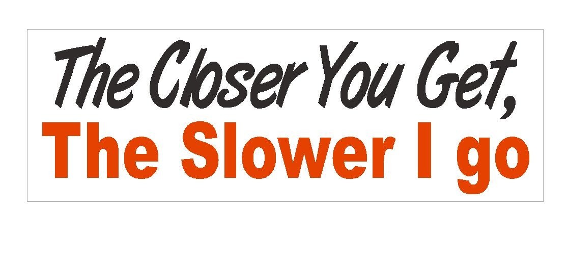 Closer you get the Slower I go Bumper Sticker or Helmet Sticker D378 Tailgate