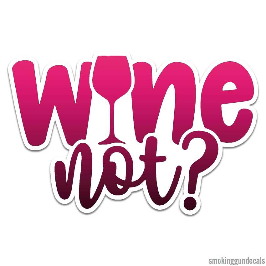 Wine Not Why?, Vinyl Decal Sticker, Indoor Outdoor, 3 Sizes, #12074