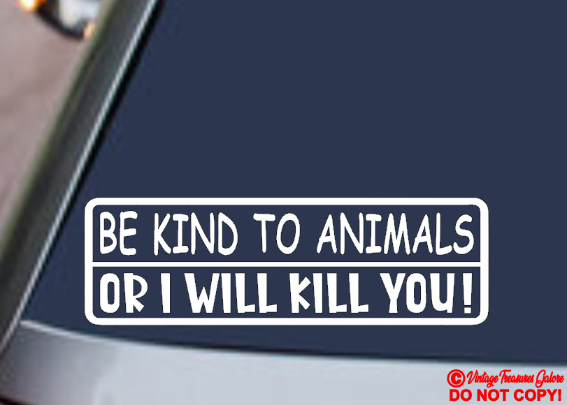 BE KIND TO ANIMALS OR I WILL KILL YOU Vinyl Decal Sticker Car Window Wall Bumper
